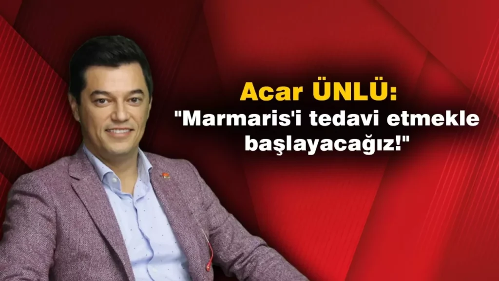 Acar ÜNLÜ: ”Marmaris’i tedavi etmekle başlayacağız”